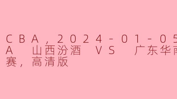 CBA，2024-01-05 CBA 山西汾酒 VS 广东华南虎，正赛，高清版